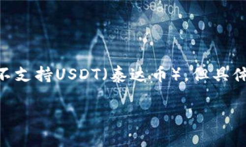 Tokenim是一个加密货币交易平台，并且有其特定的功能和币种支持。根据我所知的信息，Tokenim可能不支持USDT（泰达币），但具体情况可能会有所变化，因此建议您直接访问Tokenim的官方网站或查看其最新公告，以获取更新的信息。

如果您有兴趣了解Tokenim的其他方面或其他加密货币相关的信息，请告诉我，我乐意帮助您。