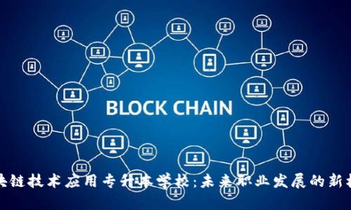 区块链技术应用专升本学校:未来职业发展的新机遇