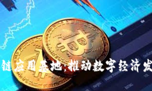 南京市区块链应用基地:推动数字经济发展的新引擎