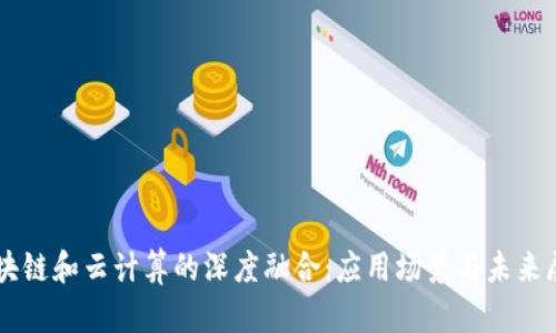 区块链和云计算的深度融合:应用场景与未来展望