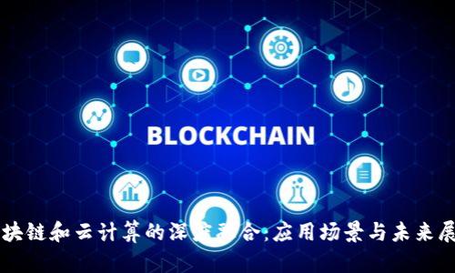 区块链和云计算的深度融合:应用场景与未来展望