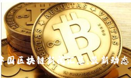 : 2023年中国区块链新闻汇总:最新动态与未来趋势