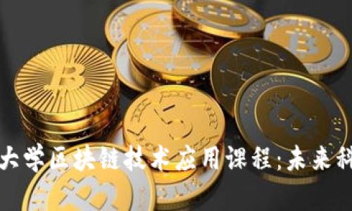 深入探索大学区块链技术应用课程:未来科技的核心