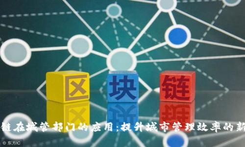 区块链在城管部门的应用:提升城市管理效率的新途径