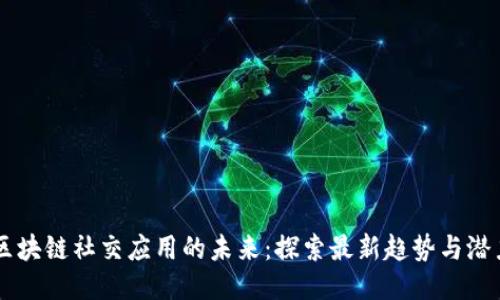 区块链社交应用的未来：探索最新趋势与潜力