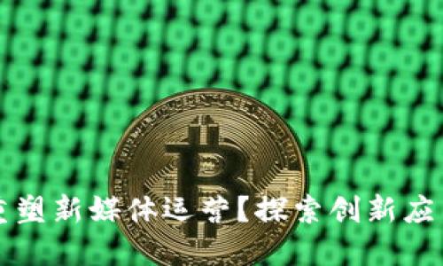 区块链如何重塑新媒体运营?探索创新应用与未来趋势