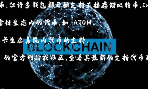 ImToken 是一款流行的数字货币钱包，支持多种加密货币的存储与管理。以下是一些 ImToken 支持的代币类型：

1. **以太坊及其 ERC20 代币**：以太坊网络是众多项目的基础，ImToken 支持大量的 ERC20 代币。这些代币可以通过以太坊区块链进行批量转账和管理。

2. **比特币**：虽然比特币本身并不是基于以太坊的代币，但许多钱包都开始支持直接存储比特币，ImToken 也不例外。

3. **宇宙链（Cosmos）及其代币**：ImToken 还支持宇宙链生态内的代币，如 ATOM。

4. **波卡（Polkadot）及其代币**：ImToken 也具备对波卡生态系统内代币的支持。

为了确保你能够存储你想要的代币，最好访问 ImToken 的官方网站或社区，查看其最新的支持代币列表，因为支持的代币会随时更新。

如果你需要更具体的信息或有其他的疑问，请告诉我！