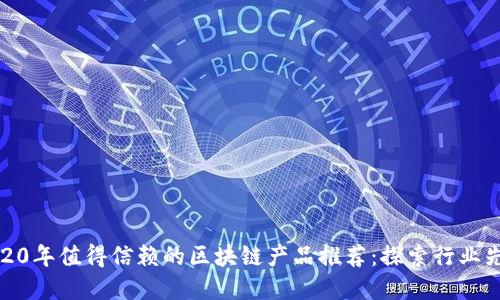 2020年值得信赖的区块链产品推荐:探索行业先锋