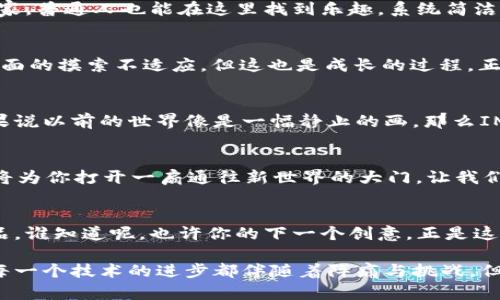   探索IM2.0公测：当数字创造力与技术碰撞，打开新世界的大门 / 

 guanjianci IM2.0, 公测, 数字创造力, 技术创新 /guanjianci 

引子：数字时代的魔法宝盒
在这个信息爆炸的时代，技术就像是一个神奇的魔法宝盒，里面装满了未解的奥秘和无限的可能性。IM2.0公测如同打开了这个宝盒，向我们展示了数字创造力如何与前沿科技碰撞，产生耀眼的火花。想象一下，站在这扇打开的门前，我们可以窥见未来的数字生活，这其中既有乐趣，也充满挑战。你是否也想要一探究竟？

IM2.0公测：新体验的开始
IM2.0公测，就像一场数字舞会，邀请了无数的参与者共同赋予新技术生命。在这个舞会上，每一个用户都有机会成为主角，体验到最新的功能和应用。不同的舞步代表着不同的技术创新，例如智能推荐、实时互动和数据分析等。这一切都让我们在科技的海洋中，尽情遨游，不再是单纯的观众，而是成为了参与者。

数字创造力：无边的想象空间
在IM2.0的世界里，数字创造力被无限放大。想象一下，你的每一个创意都可以通过先进的技术实现，仿佛你也成了一个科技魔法师。无论是设计一幅原创的数字艺术，还是创造一个互动的虚拟展览，IM2.0都为你提供了平台和工具。难道这不是每个创意者梦寐以求的舞台吗？

技术创新：打破界限的桥梁
IM2.0公测背后的技术创新如同搭建了一座座美丽的桥梁，将我们与未来连接在一起。通过区块链、人工智能和云计算等前沿科技，我们不仅能够高效处理数据，更能在瞬息万变的数字环境中，保持灵活和创新。例如，人工智能可以分析用户的偏好，提供个性化的建议，而区块链则保证了数据的安全性，如同锁住了你珍贵创意的保险柜。

用户体验：让每个人都成为设计师
IM2.0公测还特别关注用户体验，力求让每个人都能轻松参与其中。这就像是一个开放的画廊，每个人都可以拿起画笔，尽情挥洒。而不仅仅是艺术家，普通人也能在这里找到乐趣。系统简洁的界面、友好的操作流程，让用户即使没有技术背景，也能轻松驾驭这些新功能。不信？试试看，说不定你会发现自己也是个潜在的设计师哦。

小烦恼：技术带来的新挑战
当然，IM2.0公测虽然光鲜亮丽，但技术带来的新挑战也是层出不穷。谁还没点小烦恼呢？比如，一些用户在使用新功能时遇到的小bug，或者对新界面的摸索不适应。但这也是成长的过程，正如花开之初，总会有些不完美。IM团队正在积极收集用户反馈，以便在后续版本中不断改进。

未来展望：科技与艺术的完美结合
IM2.0公测不仅是对当下技术的一次检验，更是对未来无限可能的展望。数字创造力与技术创新的结合，可能会催生出我们难以想象的新形式。如果说以前的世界像是一幅静止的画，那么IM2.0必将为这个画卷注入生命，变成一场动感的交响乐。未来，我们或许能看到科技与艺术更深层次的融合，从而改变我们的生活方式。

结语：敢于探索，勇往直前
在IM2.0公测的旅程中，我们每一个人都是探索者，勇敢地在这片充满挑战与机遇的海洋中航行。无论你是技术爱好者，还是创意工作者，IM2.0都将为你打开一扇通往新世界的大门。让我们共同期待，这个数字魔法宝盒将会带我们走向怎样的未来。

呼唤更多的创意者
在这个变化快速的时代，每个创意都可能成为下一个风口。而IM2.0就是那股带动风潮的风。呼唤更多创意者加入这个大家庭，分享你的想法和作品。谁知道呢，也许你的下一个创意，正是这场数字舞会的明星！

通过以上的探讨与细节展示，我们不仅了解了IM2.0公测的基本信息，还透过幽默而富有趣味的表达，感受到了这个数字时代所带来的机遇。正如每一个技术的进步都伴随着阵痛与挑战，但只有在探索与尝试中，我们才能找到真正属于自己的未来舞台。