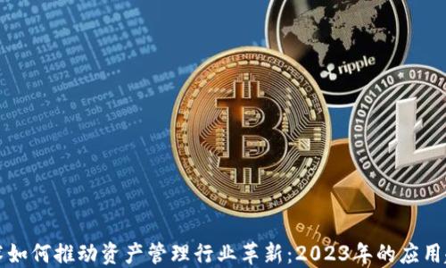 
区块链技术如何推动资产管理行业革新：2023年的应用趋势与成果