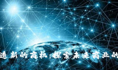 区块链如何创造新的商机:探索未来商业的可能性与机遇