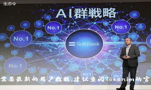 截至我最后的知识更新（2023年10月），tokenim的用户数量并不是公开的，具体的用户数据可能会有变化。如果你需要最新的用户数据，建议查阅Tokenim的官方网站或相关的社区讨论、社交媒体等渠道，以获取准确的信息。如果你有其他问题或需要进一步的信息，请告诉我！