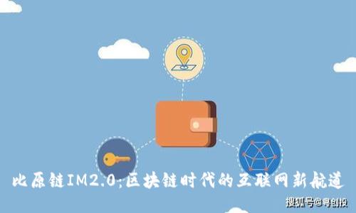 比原链IM2.0:区块链时代的互联网新航道
