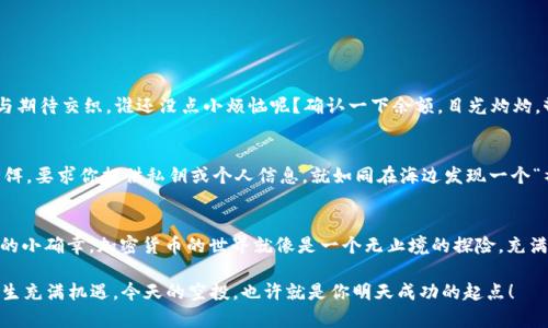 jiaoti轻松添加空投币，仿佛获取小幸福的秘密钥匙/jiaoti
空投币,imToken,加密货币,数字资产/guanjianci

引言：虚拟世界中的宝藏探险
在这个数字化的时代，我们似乎总是过得忙忙碌碌，像是在高楼大厦间追逐着光影。然而，在这熙熙攘攘的虚拟世界中，有一种藏匿的宝藏，仿佛是隐藏在角落里的小幸福，它就是“空投币”。今天，就让我们一起探讨如何在imToken钱包中轻松添加这些空投币，享受这份意外的喜悦！

什么是空投币？
空投币，顾名思义，就是在特定条件下，项目方向用户免费分发的一种加密货币。这样的操作一般是为了推广项目，增加社区用户的参与度。就好比你在街上闲逛，突然有人塞给你一张优惠券，可能你不知道这个商家，但总归也能为你带来一些意外的惊喜！

imToken钱包：数字资产的护航者
imToken钱包就像是你在加密货币世界中的小船，载着你横渡各种数字资产的海洋。它不仅支持多种币种存储，还允许用户方便地管理和交易各种数字资产。想象一下，你的数字钱包里堆满了“空投币”，就如同在藏宝箱里发现了无数的金银珠宝，实在令人心动！

如何在imToken中添加空投币
好啦，话不多说，下面就让我们来看看如何在imToken钱包中添加那些令人心动的空投币吧！当然，不同的币种和空投活动可能会存在差异，但大致的步骤是类似的，下面我将逐步为大家详细解析。

步骤一：获取空投信息
首先，你需要关注相关的空投活动。有些项目会在社交媒体、Telegram群组或官方网站上发布空投通知。是的，就是那些你在微信朋友圈看到，朋友们纷纷转发的链接！如果你慢半拍，就可能会被“错过空投”的小烦恼包围哦。

步骤二：确保持有相应的币种
在某些情况下，空投可能会要求用户持有特定的币种作为“入场券”。就好比想要获得演唱会的门票，你得先拥有一些积分或邀请函。因此，确保你在imToken中拥有一定的基础币种，才能顺利参加空投活动，才能让你的小船航行到宝藏的大门口！

步骤三：关注项目方的要求
每个项目的空投活动都可能有不同的参与要求，例如，关注社交媒体帐号、转发特定的帖子等。有时候，这些要求就像是通往宝藏的密码，稍有不慎就可能失去良机。但别担心，这很简单，只要你耐心地依次完成，就能顺利解锁！

步骤四：添加空投币至imToken钱包
一旦你满足了所有的参与条件，项目方就会开始分发空投币，这时候你只需在imToken钱包中找到对应的币种。操作过程如下：

ul
li打开imToken钱包，在主页面点击“资产”选项。/li
li在资产页面，向下滑动，找到“添加资产”的选项，点击进入。/li
li在搜索框中输入你要添加的空投币名称，找到对应的币种。/li
li确认添加后，你将会看到你的空投币出现在钱包中。就这么简单，像是捡到的钱包一瞬间多了神秘的财富！/li
/ul

步骤五：确认到账
空投币到账后，你可以在imToken中实时查看其余额及交易记录。此时，你的钱包就像是藏了一个宝藏箱，兴奋与期待交织。谁还没点小烦恼呢？确认一下余额，目光灼灼，顿时觉得生活充满无限可能！

注意事项：保持警惕！
虽然获取空投币是一件令人愉快的事情，但在参与空投活动时一定要保持警惕。有些诈骗活动可能以空投为诱饵，要求你提供私钥或个人信息。就如同在海边发现一个“神秘宝藏”，可千千万万的小心翼翼总是值得的！

总结：在虚拟钱包中收获小确幸
通过imToken钱包添加空投币，不仅为你的数字资产增添了乐趣，也让你在这个繁忙的世界中找到了属于自己的小确幸。加密货币的世界就像是一个无止境的探险，充满未知与可能，而空投币则是这个旅途中不可或缺的乐趣与惊喜。

所以，准备好和我一起去寻找这份虚拟世界的美好了吗？记得在每一次空投的过程中保持喜悦，亦保持警惕。人生充满机遇，今天的空投，也许就是你明天成功的起点！