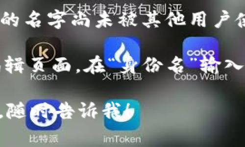 在 tokenim 平台中，身份名通常是指你在该平台上的用户名或昵称，用于标识你的账号。选择身份名时，建议考虑以下几点：

1. **易于识别**：选择一个容易记住和识别的名字，可以是你的真实姓名的简化，或者一个你喜欢的昵称。

2. **相关性**：如果你的身份名能够与您提供的服务或产品相关联，会有助于提高识别度。

3. **个性化**：在符合平台规则的前提下，适当增加个人风格，能让你的名字更具个性。

4. **避免特殊字符**：大多数平台不允许特殊字符，所以尽量选择字母和数字的组合。

5. **查询可用性**：在填写身份名时，确保所选择的名字尚未被其他用户使用。

具体填写步骤：进入 tokenim 平台的个人资料编辑页面，在“身份名”输入框中输入你选择的名称，完成后保存更改。

如果还有其他具体问题或者需要平台的其他信息，随时告诉我！