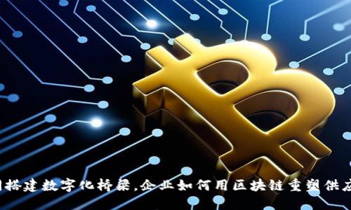 如同搭建数字化桥梁,企业如何用区块链重塑供应链?