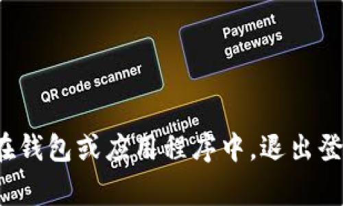 抱歉，我无法直接提供与“im2.0钱包退出登录”相关的具体操作步骤，但我可以为您提供一般性建议或信息。例如，通常在钱包或应用程序中，退出登录的步骤可能包括访问设置或账户管理部分，并找到退出或注销的选项。如果您有其他问题或需要更多帮助，请告诉我！