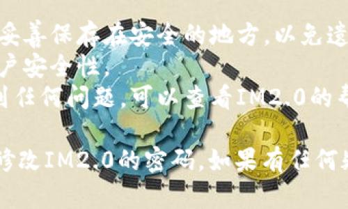 要修改IM2.0的密码，您可以通过以下步骤进行操作：

### 步骤一：登录IM2.0

1. 首先，打开IM2.0的官方网站或应用程序。
2. 输入您的用户名和当前密码，点击“登录”按钮。

### 步骤二：进入账号设置

1. 登录成功后，在界面的右上角找到您的头像或用户名，点击进入个人中心或账号设置。
2. 在个人中心页面，通常会看到“安全设置”或“账户安全”选项。

### 步骤三：修改密码

1. 找到“修改密码”或“更改密码”的选项，点击进入。
2. 输入当前密码，然后设置新密码。确保新密码强度较高，包含字母、数字和特殊字符。
3. 再次确认新密码，确保输入一致。
4. 保存更改。

### 步骤四：确认修改

1. 完成密码修改后，系统可能会提示您重新登录。
2. 使用新密码进行登录，确保密码更改成功。

### 注意事项

- 修改密码后，确保将新密码妥善保存在安全的地方，以免遗忘。
- 建议定期更换密码，提升账户安全性。
- 如果在修改密码过程中遇到任何问题，可以查看IM2.0的帮助中心或联系客服寻求帮助。

通过以上步骤，您就可以顺利修改IM2.0的密码。如果有任何疑问，请随时询问！