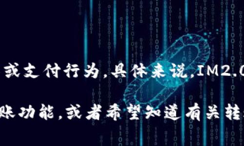 IM2.0通常指的是某种即时通讯软件或应用程序的版本，而“转账”通常涉及到通过这种软件进行的资金转移或支付行为。具体来说，IM2.0中的转账功能可能允许用户通过聊天界面直接发送或接收货币，类似于许多现有手机支付或社交支付功能。

如果你需要更详细的信息或者具体的功能描述，请提供更多的上下文或背景，比如你是想了解哪款应用的转账功能，或者希望知道有关转账的具体方面（比如安全性、手续费、使用流程等）。这样可以帮助我更准确地回答你的问题。