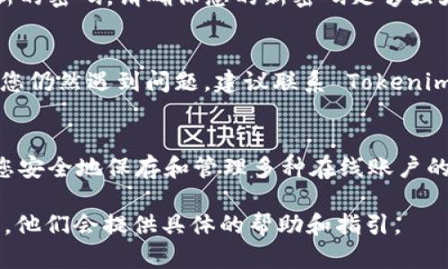 如果您忘记了 Tokenim 的密码，您可以按照以下步骤尝试找回或重置密码。请注意，这一过程可能因 Tokenim 的具体政策而异，以下是一般的步骤指引：

步骤一：访问 Tokenim 登录页面
首先，打开您的浏览器，访问 Tokenim 的官方网站并导航至登录页面。在输入您的用户名和密码的界面，您会看到一个“忘记密码？”的链接。

步骤二：点击“忘记密码？”
点击“忘记密码？”后，系统通常会要求您输入与您的账号关联的电子邮件地址。这是为了验证您的身份，并向您发送重置密码的邮件。

步骤三：检查您的电子邮件
提交您的电子邮件地址后，检查您的收件箱以及垃圾邮件文件夹，以寻找来自 Tokenim 的重置密码邮件。这封邮件通常会包含一个安全链接，您可以通过点击这个链接来设置新密码。

步骤四：重置密码
通过访问邮件中的链接，您会被引导到一个新的页面，在这里您可以设置新的密码。请确保您的新密码足够强大，以确保账户的安全。完成后，记得妥善保存新密码。

步骤五：登录 Tokenim
使用您新的密码重新登录 Tokenim，确保您可以顺利访问您的账户。如果您仍然遇到问题，建议联系 Tokenim 的客服支持以获得进一步的帮助。

对策：保护密码安全
为避免未来再次遗忘密码，您可以考虑使用密码管理工具。这种软件允许您安全地保存和管理多种在线账户的密码。同时，启用两步验证也能进一步保护您的账户安全。

如您有其他问题或需要更详细支持，建议直接联系 Tokenim 的官方客服。他们会提供具体的帮助和指引。